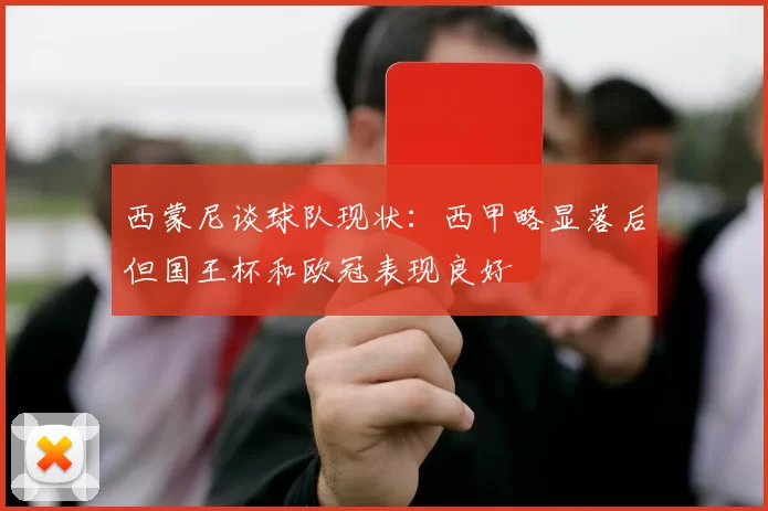西蒙尼谈球队现状：西甲略显落后但国王杯和欧冠表现良好