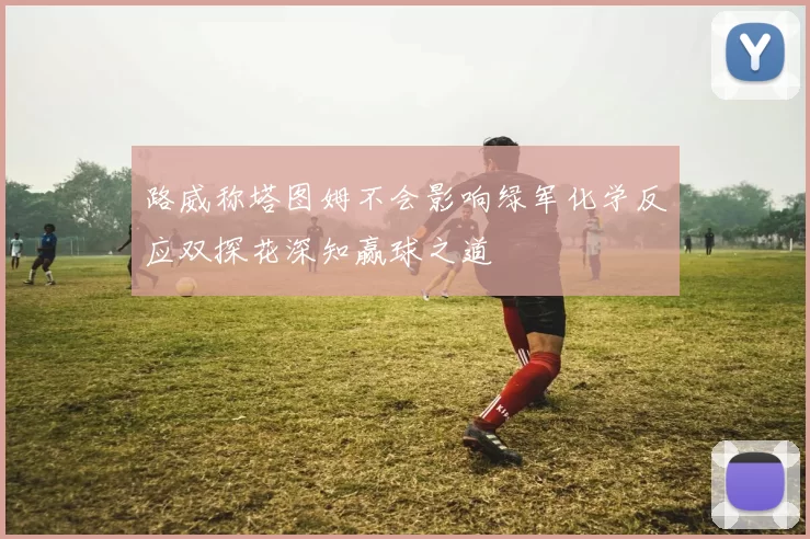 路威称塔图姆不会影响绿军化学反应双探花深知赢球之道