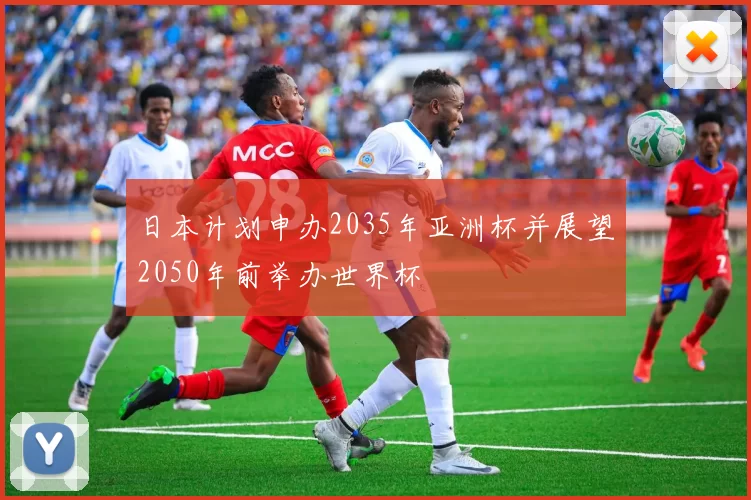 日本计划申办2035年亚洲杯并展望2050年前举办世界杯