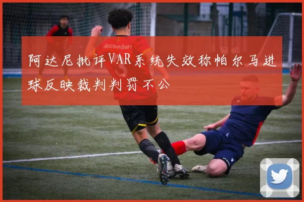 阿达尼批评VAR系统失效称帕尔马进球反映裁判判罚不公