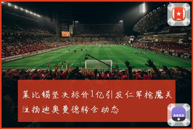 莱比锡坚决标价1亿引发仁军枪魔关注扬迪奥曼德转会动态