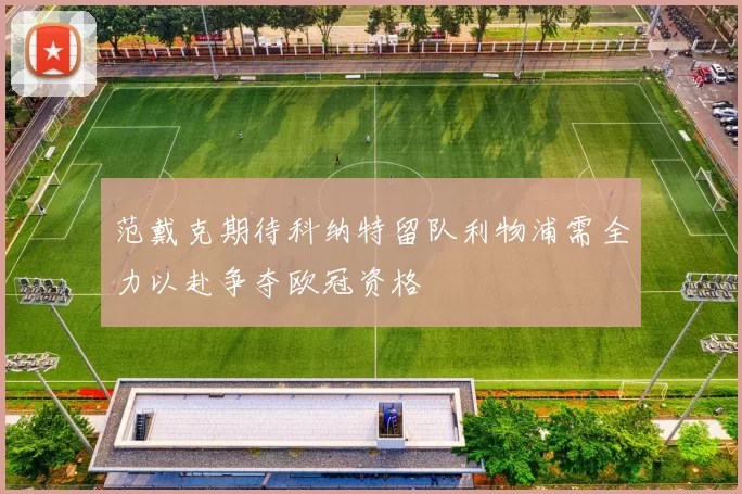 范戴克期待科纳特留队利物浦需全力以赴争夺欧冠资格