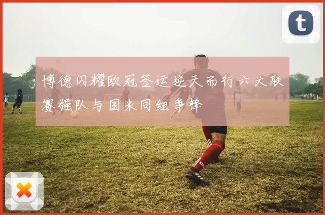 博德闪耀欧冠签运逆天而行六大联赛强队与国米同组争锋