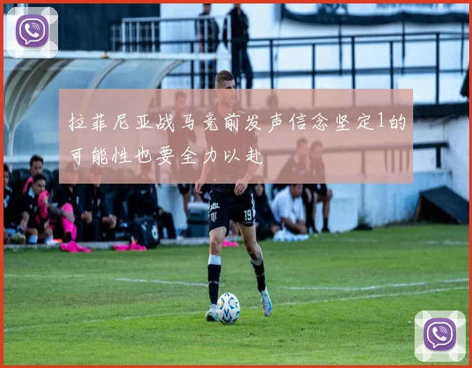 拉菲尼亚战马竞前发声信念坚定1的可能性也要全力以赴