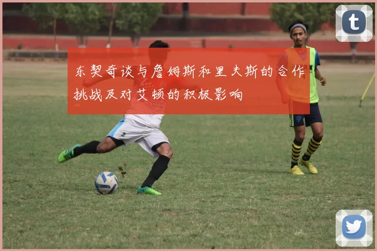 东契奇谈与詹姆斯和里夫斯的合作挑战及对艾顿的积极影响