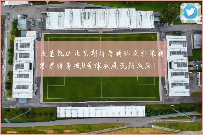 麦基抵达北京期待与新队友相聚新赛季将身披0号球衣展现新风采