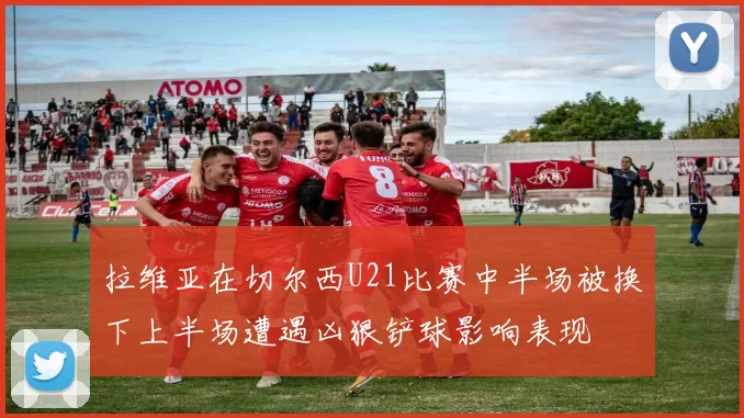 拉维亚在切尔西U21比赛中半场被换下上半场遭遇凶狠铲球影响表现