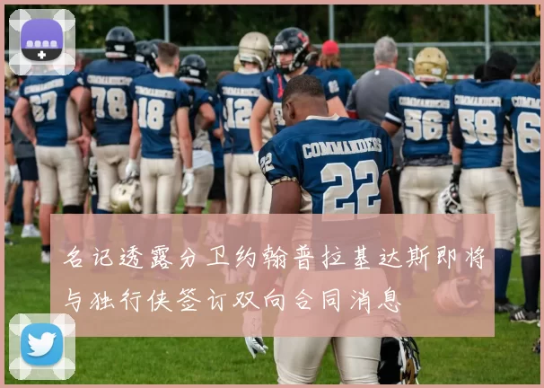 名记透露分卫约翰普拉基达斯即将与独行侠签订双向合同消息
