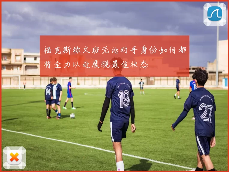 福克斯称文班无论对手身份如何都将全力以赴展现最佳状态