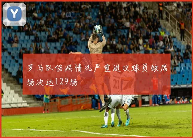 罗马队伤病情况严重进攻球员缺席场次达129场