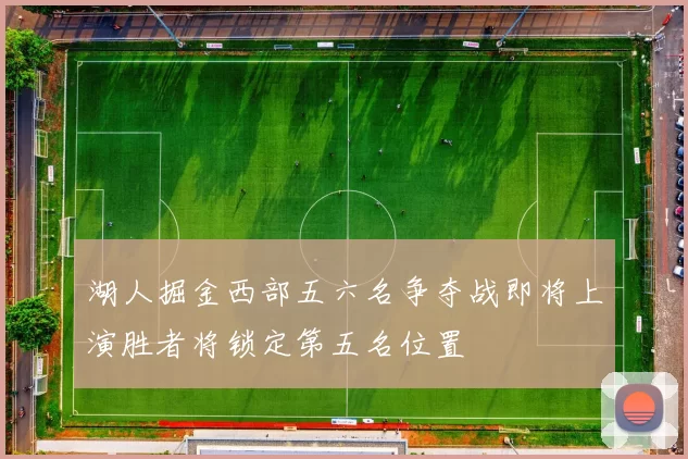 湖人掘金西部五六名争夺战即将上演胜者将锁定第五名位置
