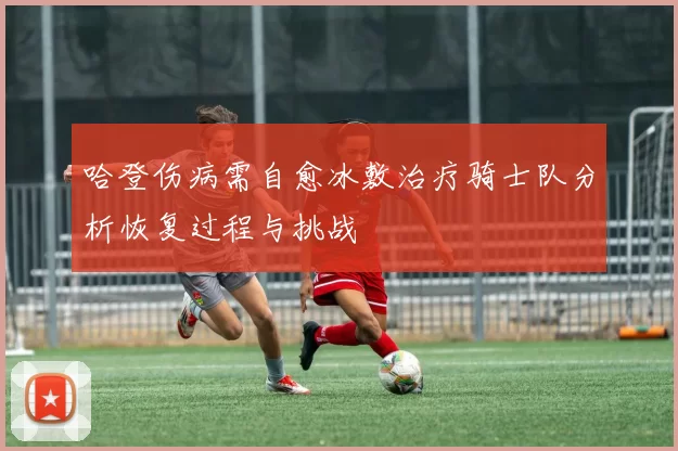 哈登伤病需自愈冰敷治疗骑士队分析恢复过程与挑战
