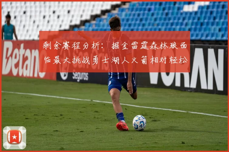 剩余赛程分析：掘金雷霆森林狼面临最大挑战勇士湖人火箭相对轻松