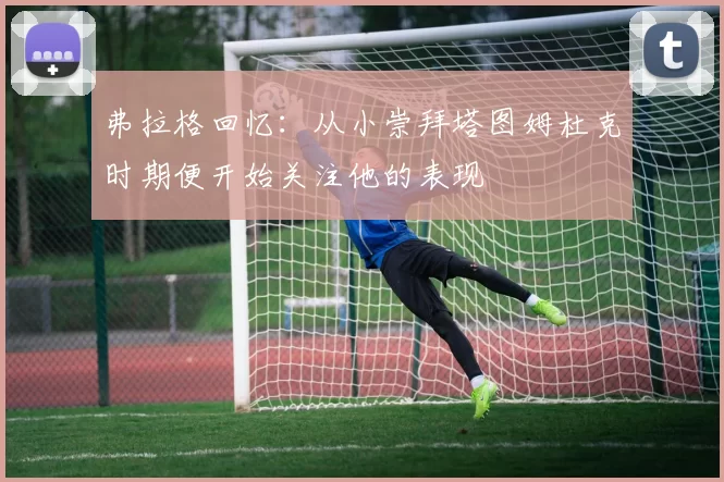弗拉格回忆：从小崇拜塔图姆杜克时期便开始关注他的表现