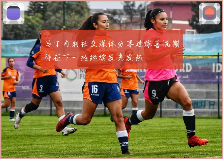 马丁内利社交媒体分享进球喜悦期待在下一轮继续发光发热