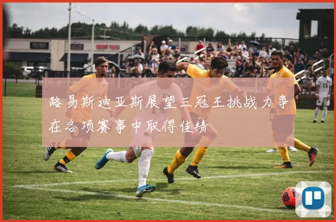 路易斯迪亚斯展望三冠王挑战力争在各项赛事中取得佳绩