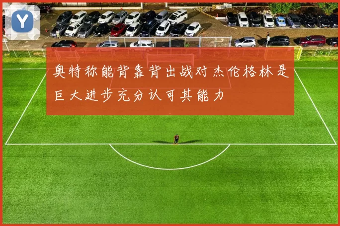 奥特称能背靠背出战对杰伦格林是巨大进步充分认可其能力