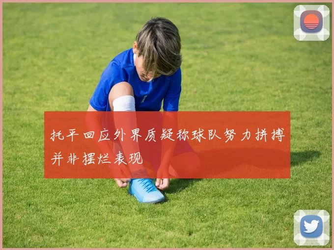 托平回应外界质疑称球队努力拼搏并非摆烂表现