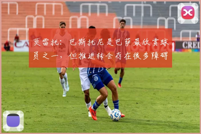 莫雷托：巴斯托尼是巴萨最欣赏球员之一，但推进转会存在很多障碍