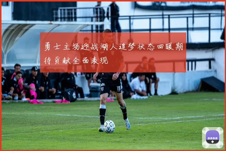 勇士主场迎战湖人追梦状态回暖期待贡献全面表现