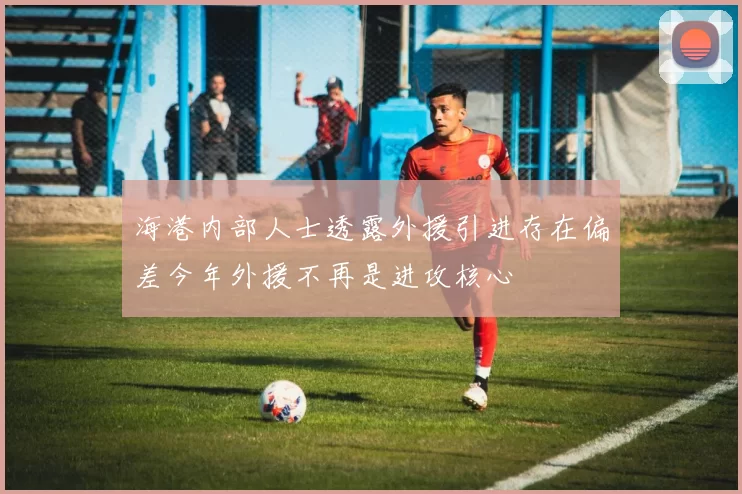 海港内部人士透露外援引进存在偏差今年外援不再是进攻核心