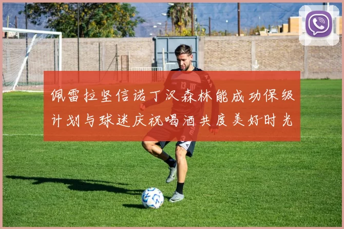 佩雷拉坚信诺丁汉森林能成功保级计划与球迷庆祝喝酒共度美好时光