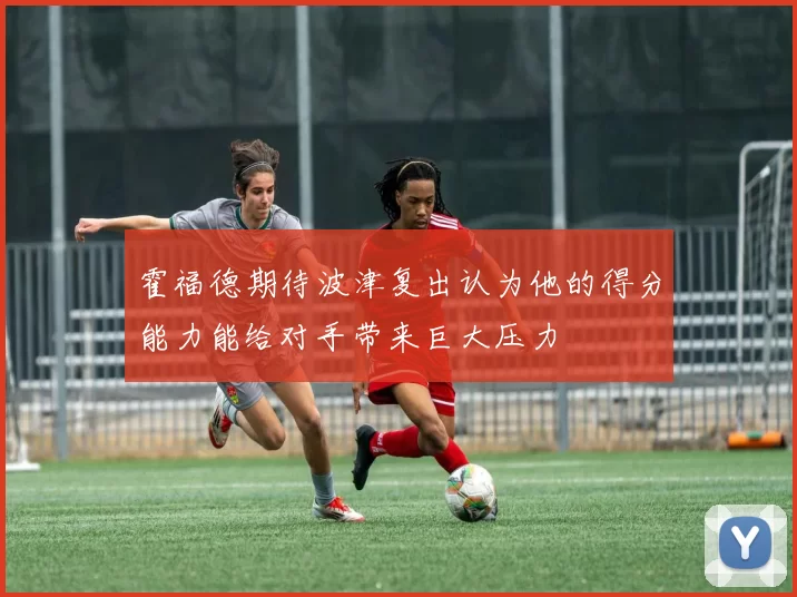 霍福德期待波津复出认为他的得分能力能给对手带来巨大压力