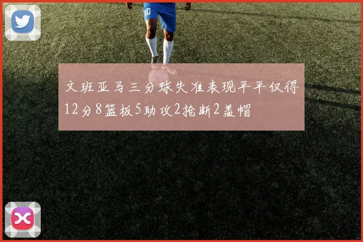 文班亚马三分球失准表现平平仅得12分8篮板5助攻2抢断2盖帽