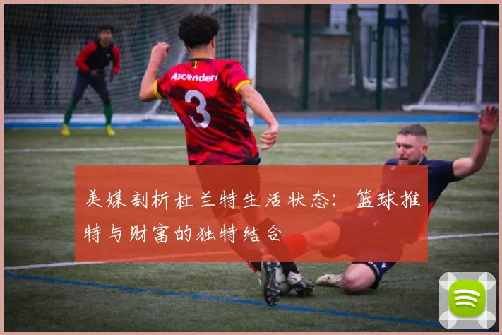 美媒剖析杜兰特生活状态：篮球推特与财富的独特结合