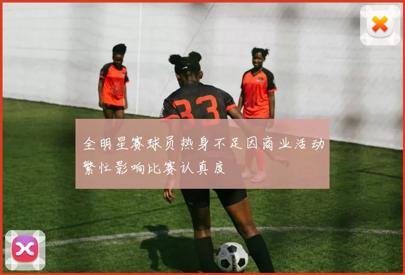 全明星赛球员热身不足因商业活动繁忙影响比赛认真度