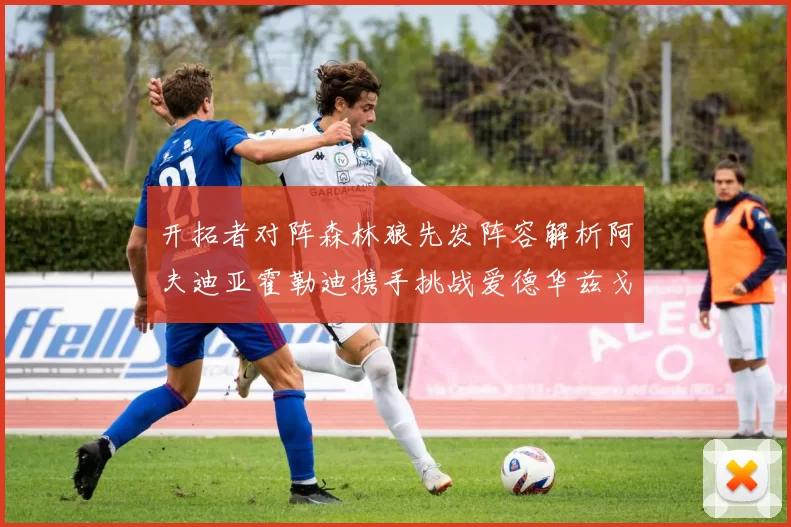开拓者对阵森林狼先发阵容解析阿夫迪亚霍勒迪携手挑战爱德华兹戈贝尔